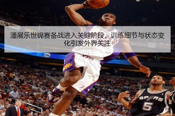 潘展乐世锦赛备战进入关键阶段，训练细节与状态变化引发外界关注